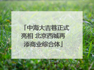中海大吉巷正式亮相 北京西城再添商业综合体